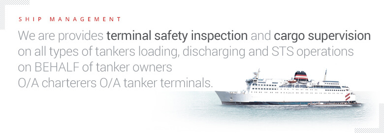 SHIP MANAGEMENT - We are provides terminal safety inspection and cargo supervision on all types of tankers loading, discharging and STS operations on BEFALF of tanker owners O/A charterers O/A tanker terminals.