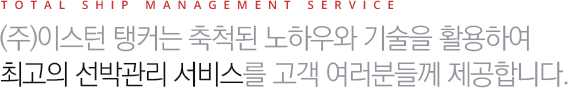 TOTAL SHIP MANAGEMENT SERVICE - (주) 이스턴 탱커는 축척된 노하우와 기술을 활용하여 최고의 선박 관리 서비스를 고객 여러분들께 제공합니다.