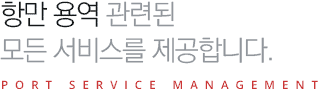 항만 용역 관련된 모든 서비스를 제공합니다. PORT SERVICE MANAGEMENT