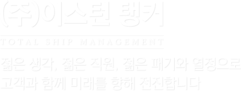 (주)이스턴 탱커 | TOTAL SHIP MANAGEMENT | 젊은 생각, 젊은 직원, 젊은 패기와 열정으로 고객과 함께 미래를 향해 전진합니다